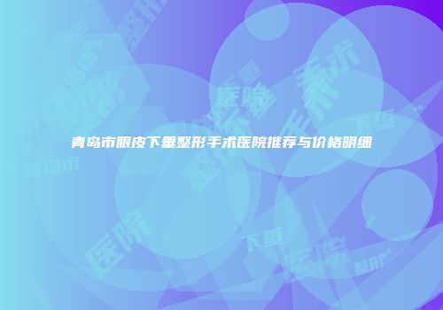 青岛市眼皮下垂整形手术医院推荐与价格明细