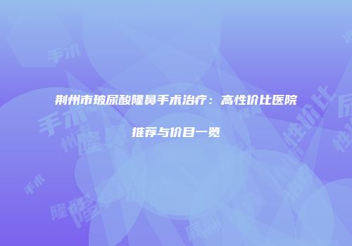 荆州市玻尿酸隆鼻手术治疗：高性价比医院推荐与价目一览