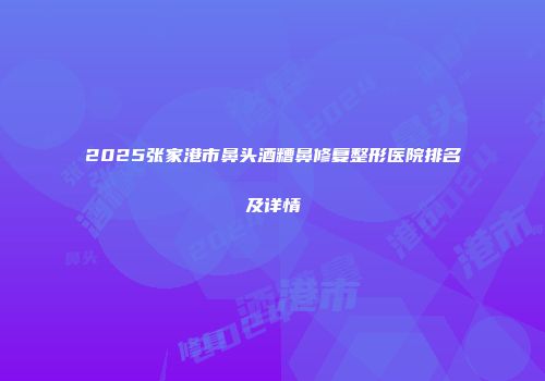 2025张家港市鼻头酒糟鼻修复整形医院排名及详情