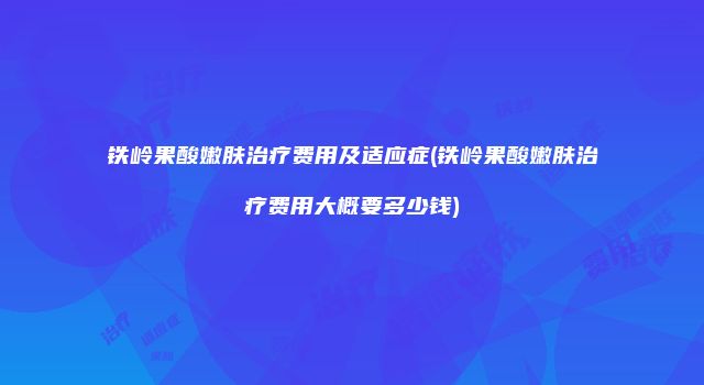 铁岭果酸嫩肤治疗费用及适应症(铁岭果酸嫩肤治疗费用大概要多少钱)