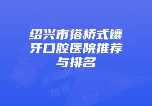 绍兴市搭桥式镶牙口腔医院推荐与排名