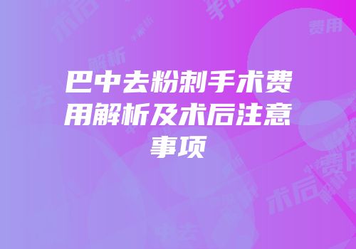 巴中去粉刺手术费用解析及术后注意事项