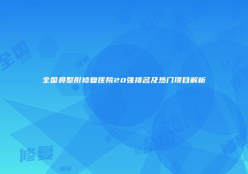 全国鼻整形修复医院20强排名及热门项目解析