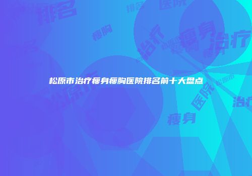 松原市治疗瘦身瘦胸医院排名前十大盘点