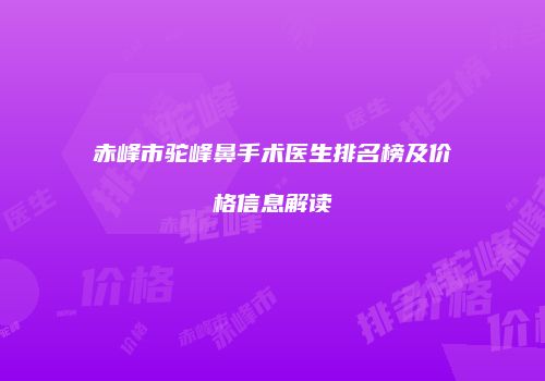 赤峰市驼峰鼻手术医生排名榜及价格信息解读