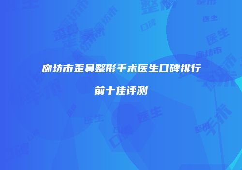 廊坊市歪鼻整形手术医生口碑排行前十佳评测