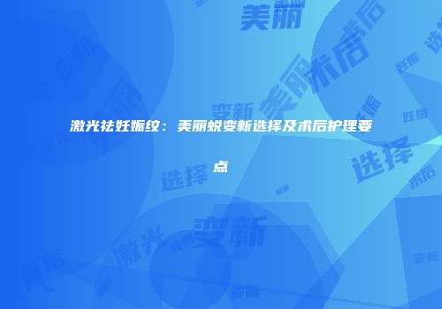 激光祛妊娠纹：美丽蜕变新选择及术后护理要点