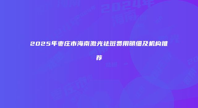 2025年枣庄市海南激光祛斑费用明细及机构推荐