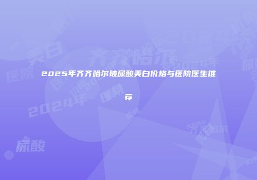 2025年齐齐哈尔玻尿酸美白价格与医院医生推荐