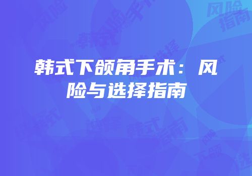 韩式下颌角手术：风险与选择指南