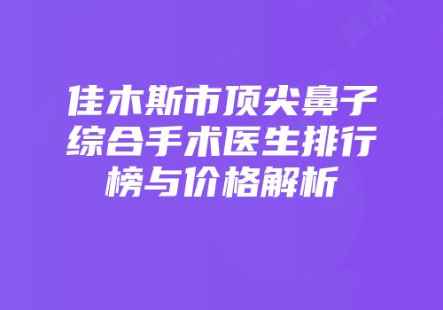 佳木斯市顶尖鼻子综合手术医生排行榜与价格解析