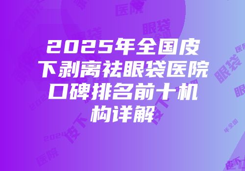 2025年全国皮下剥离祛眼袋医院口碑排名前十机构详解