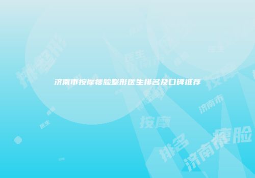 济南市按摩瘦脸整形医生排名及口碑推荐