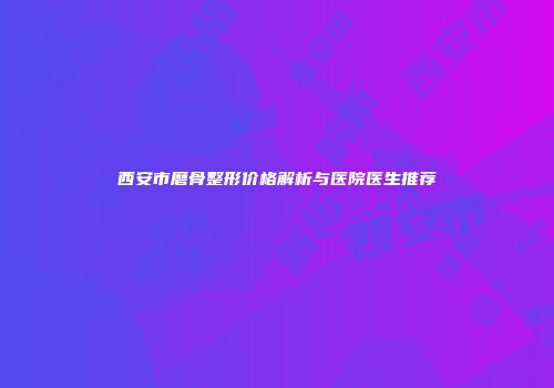 西安市磨骨整形价格解析与医院医生推荐