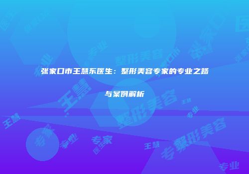 张家口市王慧东医生：整形美容专家的专业之路与案例解析