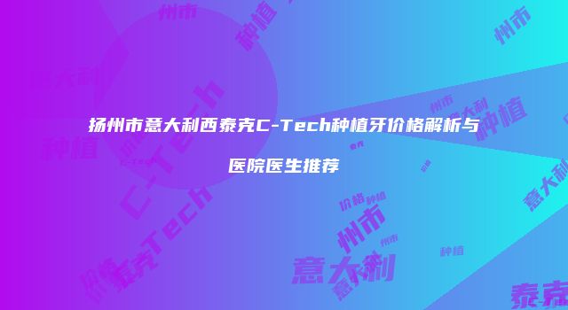 扬州市意大利西泰克C-Tech种植牙价格解析与医院医生推荐