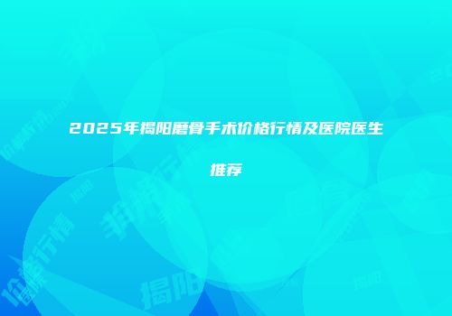 2025年揭阳磨骨手术价格行情及医院医生推荐