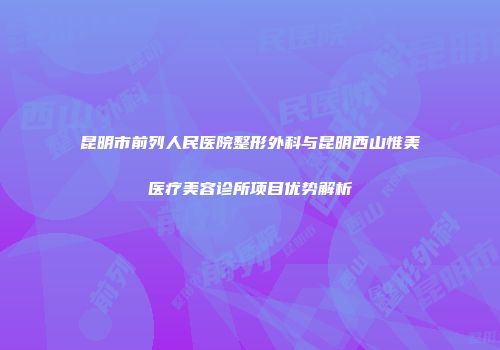 昆明市前列人民医院整形外科与昆明西山惟美医疗美容诊所项目优势解析