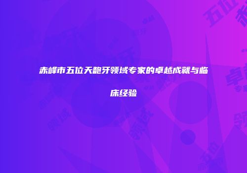 赤峰市五位天龅牙领域专家的卓越成就与临床经验