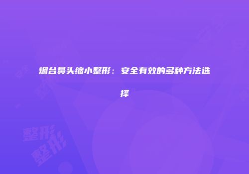 烟台鼻头缩小整形：安全有效的多种方法选择