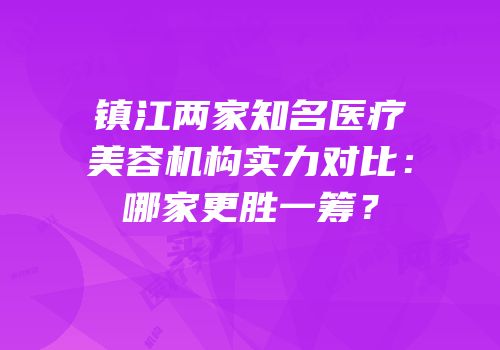 镇江两家知名医疗美容机构实力对比：哪家更胜一筹？