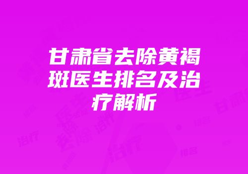 甘肃省去除黄褐斑医生排名及治疗解析