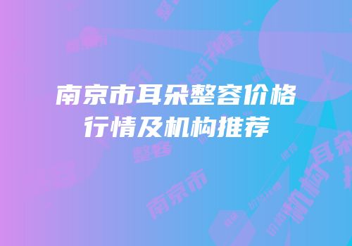 南京市耳朵整容价格行情及机构推荐