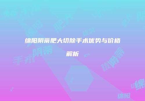 绵阳阴蒂肥大切除手术优势与价格解析