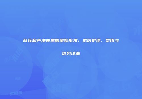 商丘超声法去黑眼圈整形术：术后护理、费用与优势详解