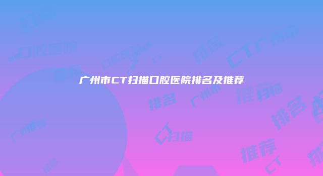 广州市CT扫描口腔医院排名及推荐