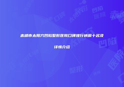 赤峰市太阳穴凹陷整形医院口碑排行榜前十名及详情介绍