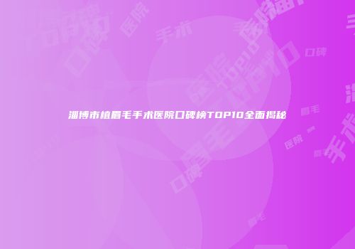 淄博市植眉毛手术医院口碑榜TOP10全面揭秘