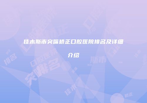 佳木斯市突嘴矫正口腔医院排名及详细介绍
