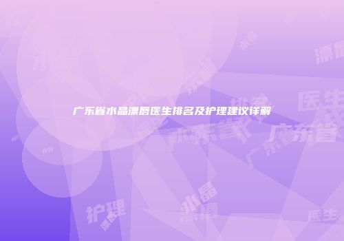广东省水晶漂唇医生排名及护理建议详解