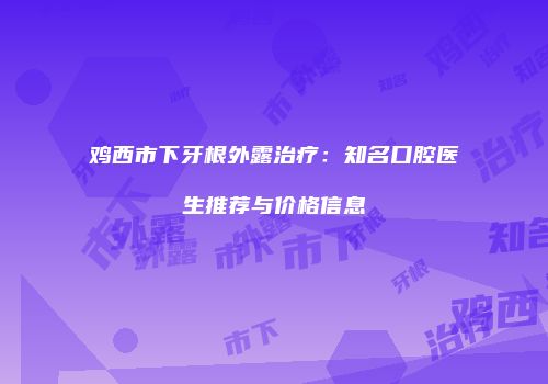 鸡西市下牙根外露治疗：知名口腔医生推荐与价格信息