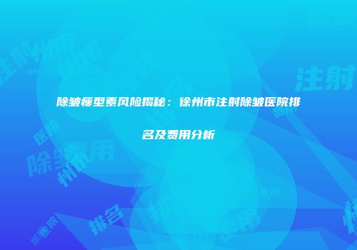 除皱瘦型素风险揭秘：徐州市注射除皱医院排名及费用分析