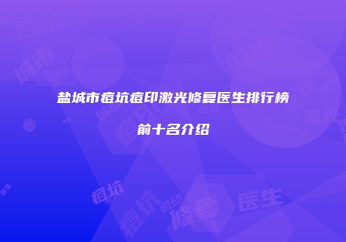 盐城市痘坑痘印激光修复医生排行榜前十名介绍