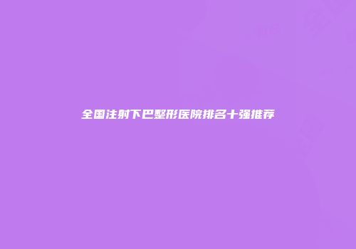 全国注射下巴整形医院排名十强推荐