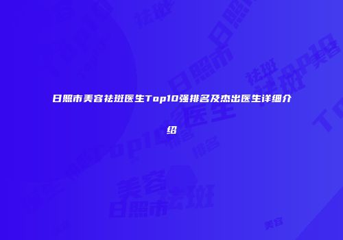 日照市美容祛斑医生Top10强排名及杰出医生详细介绍