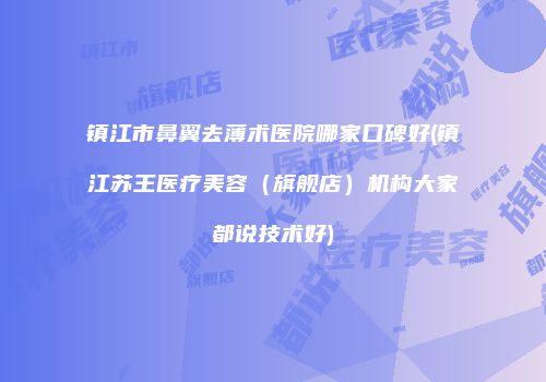 镇江市鼻翼去薄术医院哪家口碑好(镇江苏王医疗美容（旗舰店）机构大家都说技术好)