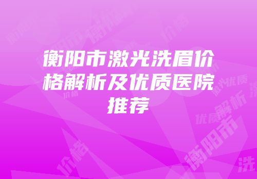 衡阳市激光洗眉价格解析及优质医院推荐