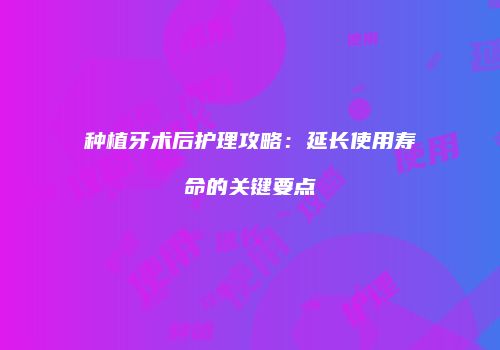 种植牙术后护理攻略：延长使用寿命的关键要点