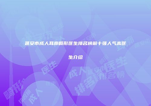 延安市成人耳廓畸形医生排名榜前十强人气高医生介绍
