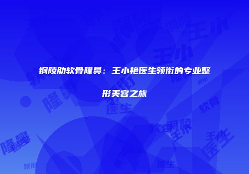 铜陵肋软骨隆鼻：王小艳医生领衔的专业整形美容之旅