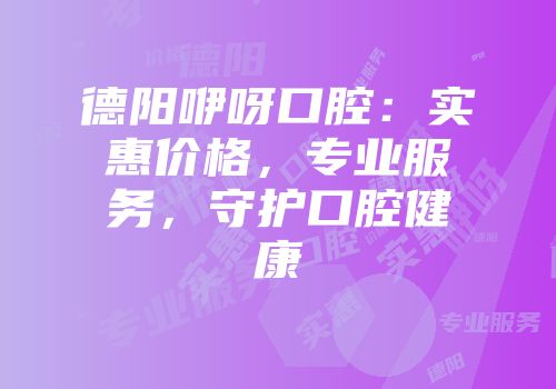 德阳咿呀口腔：实惠价格，专业服务，守护口腔健康