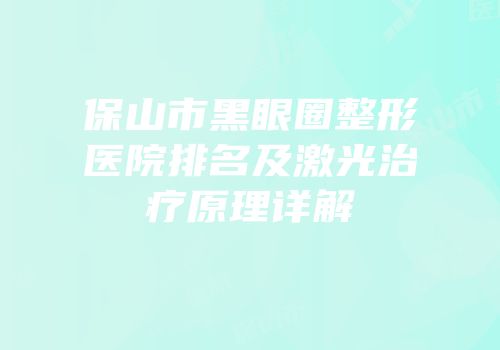 保山市黑眼圈整形医院排名及激光治疗原理详解