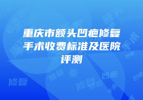 重庆市额头凹疤修复手术收费标准及医院评测