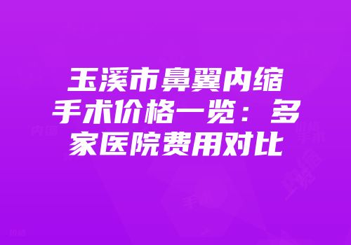 玉溪市鼻翼内缩手术价格一览：多家医院费用对比