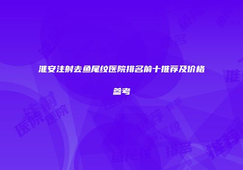 淮安注射去鱼尾纹医院排名前十推荐及价格参考
