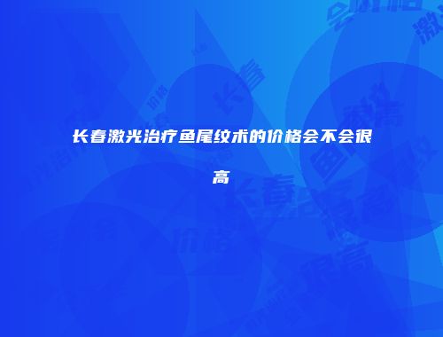 长春激光治疗鱼尾纹术的价格会不会很高